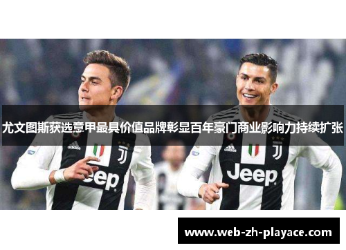 尤文图斯获选意甲最具价值品牌彰显百年豪门商业影响力持续扩张 尤文图斯获选意甲最具价值品牌彰显百年豪门商业影响力持续扩张