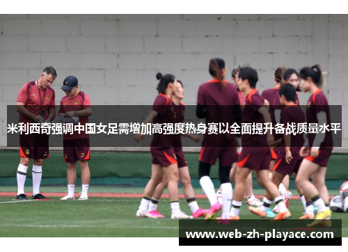 米利西奇强调中国女足需增加高强度热身赛以全面提升备战质量水平 米利西奇强调中国女足需增加高强度热身赛以全面提升备战质量水平
