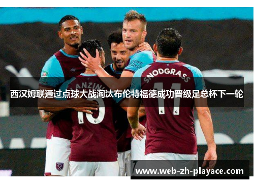 西汉姆联通过点球大战淘汰布伦特福德成功晋级足总杯下一轮 西汉姆联通过点球大战淘汰布伦特福德成功晋级足总杯下一轮