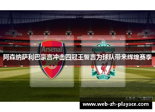 阿森纳萨利巴豪言冲击四冠王誓言为球队带来辉煌赛季 阿森纳萨利巴豪言冲击四冠王誓言为球队带来辉煌赛季