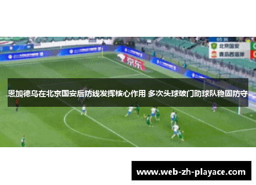 恩加德乌在北京国安后防线发挥核心作用 多次头球破门助球队稳固防守