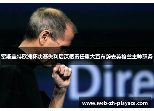 索斯盖特欧洲杯决赛失利后深感责任重大宣布辞去英格兰主帅职务