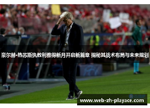 豪尔赫·热苏斯执教利雅得新月开启新篇章 揭秘其战术布局与未来规划
