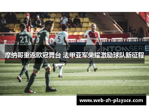 摩纳哥重返欧冠舞台 法甲亚军荣耀激励球队新征程 摩纳哥重返欧冠舞台 法甲亚军荣耀激励球队新征程
