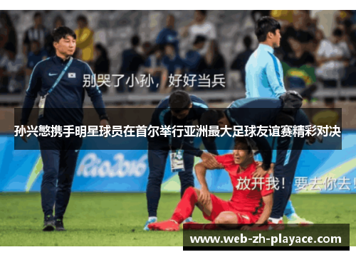 孙兴慜携手明星球员在首尔举行亚洲最大足球友谊赛精彩对决