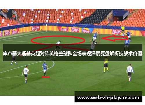 库卢塞夫斯基英超对阵英格兰球队全场表现深度复盘解析技战术价值
