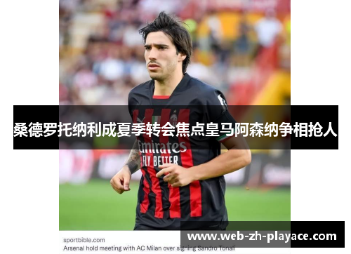 桑德罗托纳利成夏季转会焦点皇马阿森纳争相抢人