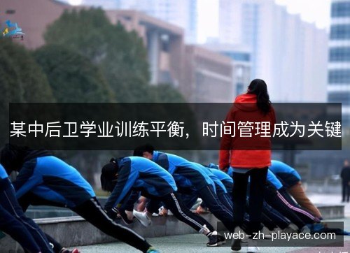 某中后卫学业训练平衡,时间管理成为关键 某中后卫学业训练平衡,时间管理成为关键