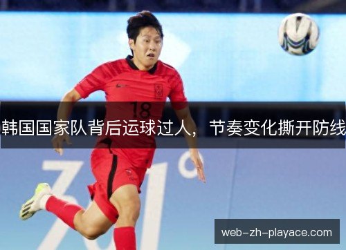 韩国国家队背后运球过人，节奏变化撕开防线